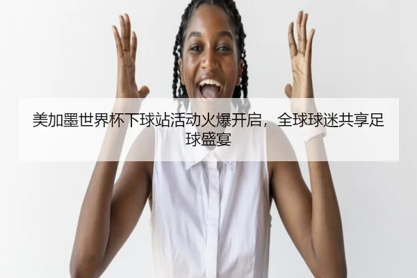 美加墨世界杯下球站活动火爆开启，全球球迷共享足球盛宴