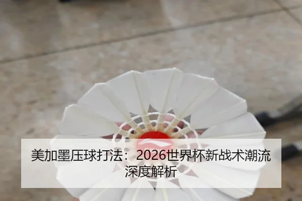 美加墨压球打法：2026世界杯新战术潮流深度解析