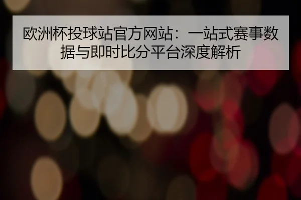 欧洲杯投球站官方网站：一站式赛事数据与即时比分平台深度解析
