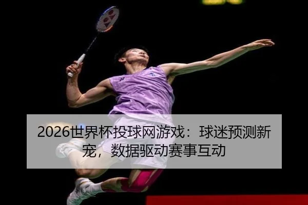 2026世界杯投球网游戏：球迷预测新宠，数据驱动赛事互动