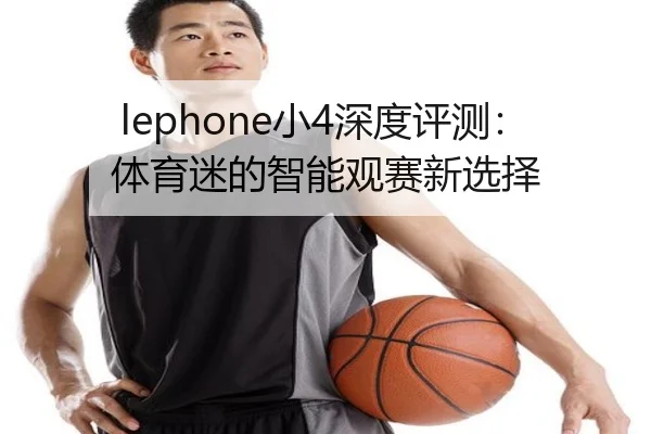 lephone小4深度评测：体育迷的智能观赛新选择