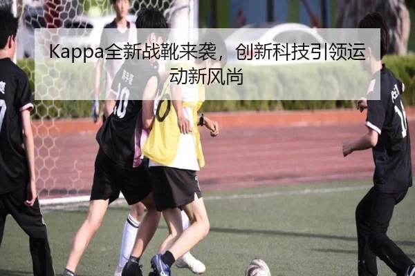 Kappa全新战靴来袭，创新科技引领运动新风尚