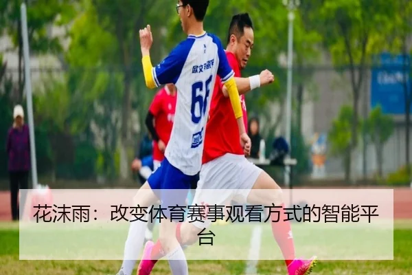 花沫雨：改变体育赛事观看方式的智能平台
