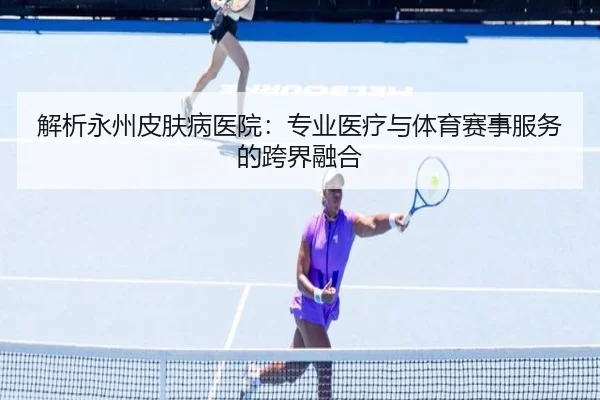 解析永州皮肤病医院：专业医疗与体育赛事服务的跨界融合