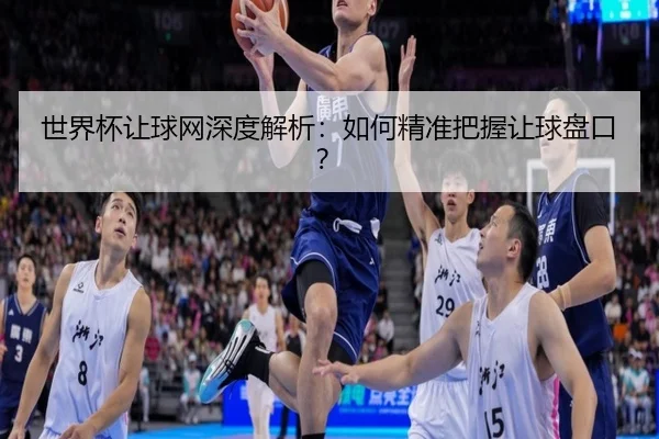 世界杯让球网深度解析：如何精准把握让球盘口？