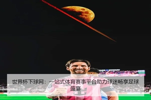 世界杯下球网：一站式体育赛事平台助力球迷畅享足球盛宴