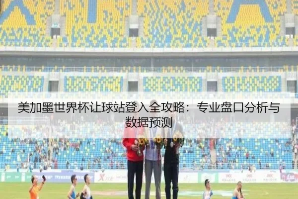 美加墨世界杯让球站登入全攻略：专业盘口分析与数据预测