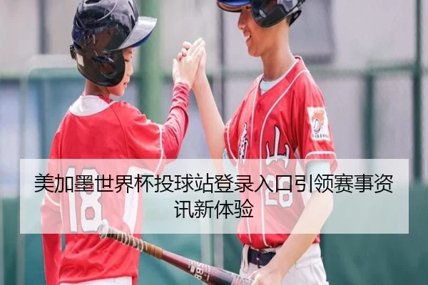 美加墨世界杯投球站登录入口引领赛事资讯新体验