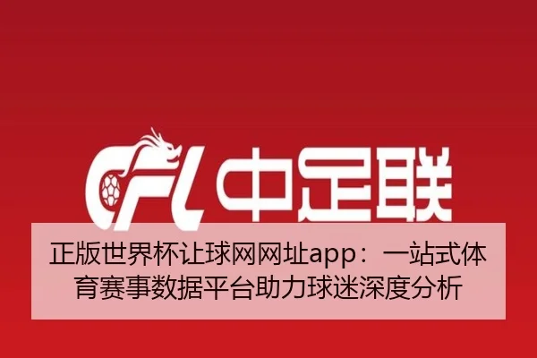 正版世界杯让球网网址app：一站式体育赛事数据平台助力球迷深度分析