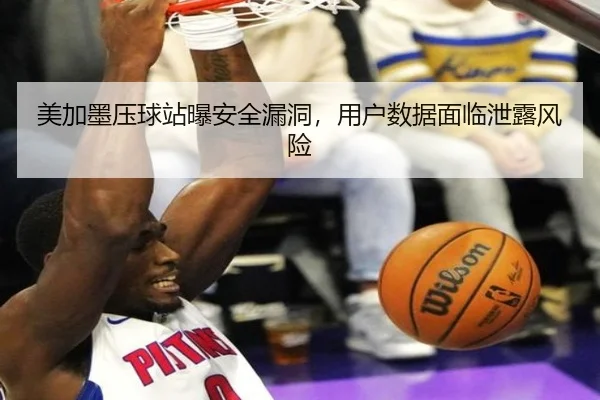 美加墨压球站曝安全漏洞，用户数据面临泄露风险
