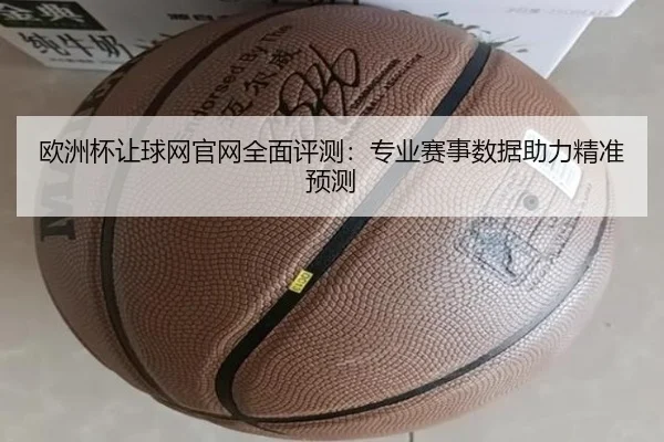 欧洲杯让球网官网全面评测：专业赛事数据助力精准预测
